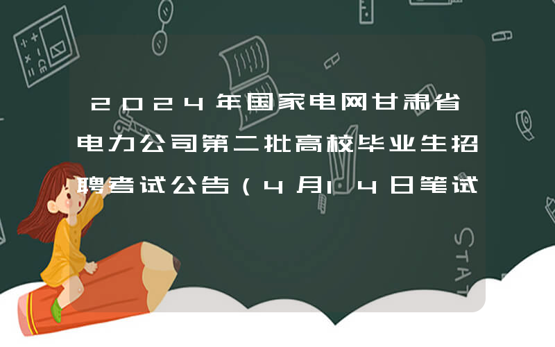 2024年国家电网甘肃省电力公司第二批高校毕业生招聘考试公告（4月14日笔试）