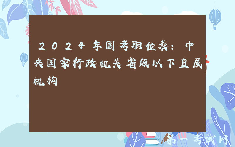 2024年国考职位表：中央国家行政机关省级以下直属机构