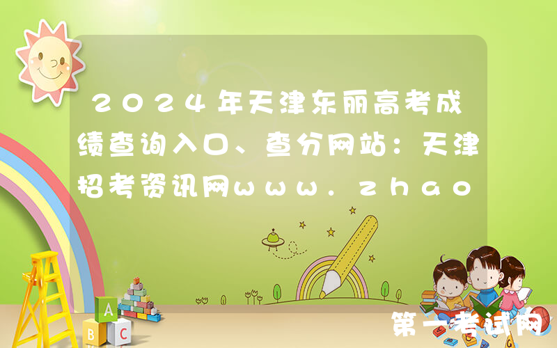 2024年天津东丽高考成绩查询入口、查分网站：天津招考资讯网www.zhaokao.net