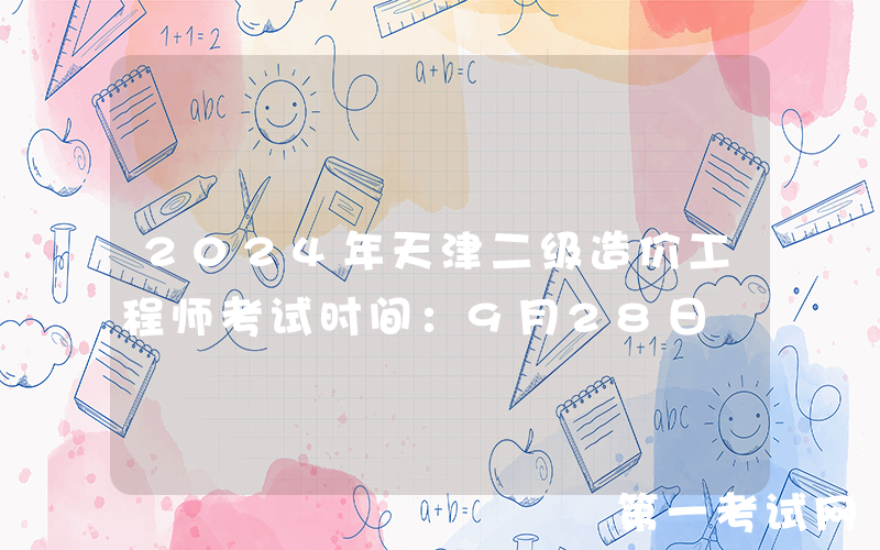 2024年天津二级造价工程师考试时间：9月28日