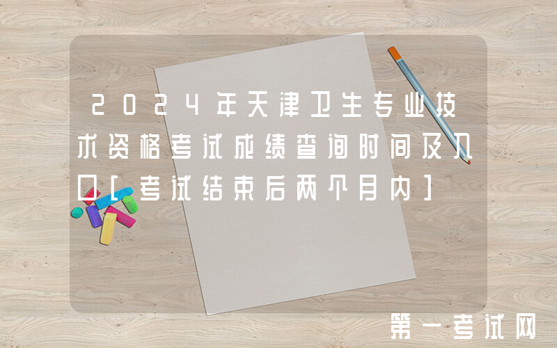 2024年天津卫生专业技术资格考试成绩查询时间及入口[考试结束后两个月内]