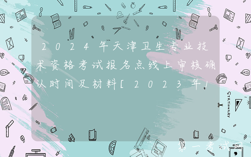 2024年天津卫生专业技术资格考试报名点线上审核确认时间及材料[2023年12月2日-15日]