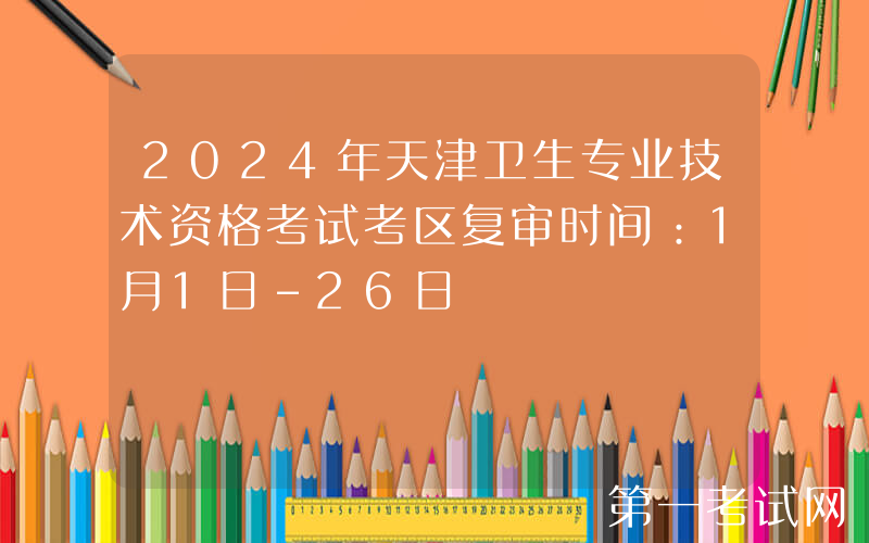 2024年天津卫生专业技术资格考试考区复审时间：1月1日-26日