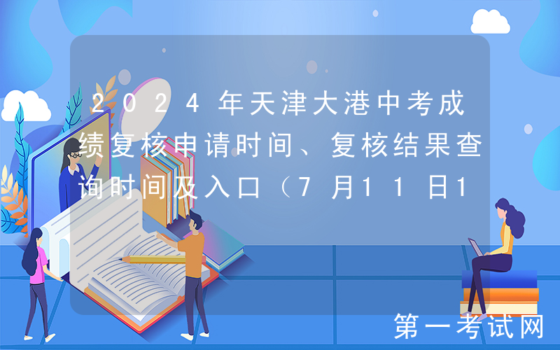 2024年天津大港中考成绩复核申请时间、复核结果查询时间及入口（7月11日12时起申请）