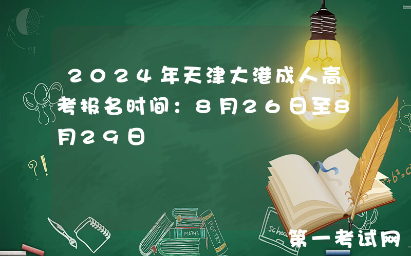 2024年天津大港成人高考报名时间：8月26日至8月29日