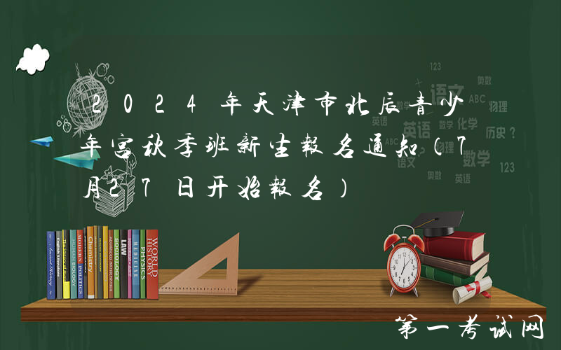 2024年天津市北辰青少年宫秋季班新生报名通知（7月27日开始报名）