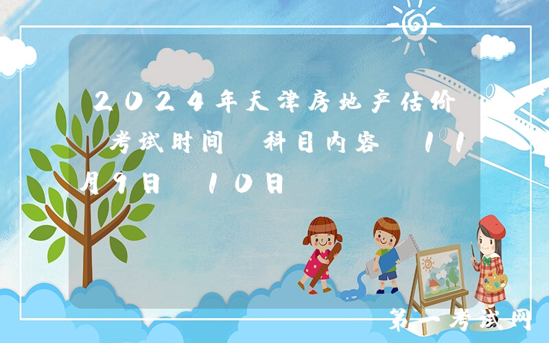 2024年天津房地产估价师考试时间及科目内容（11月9日-10日）
