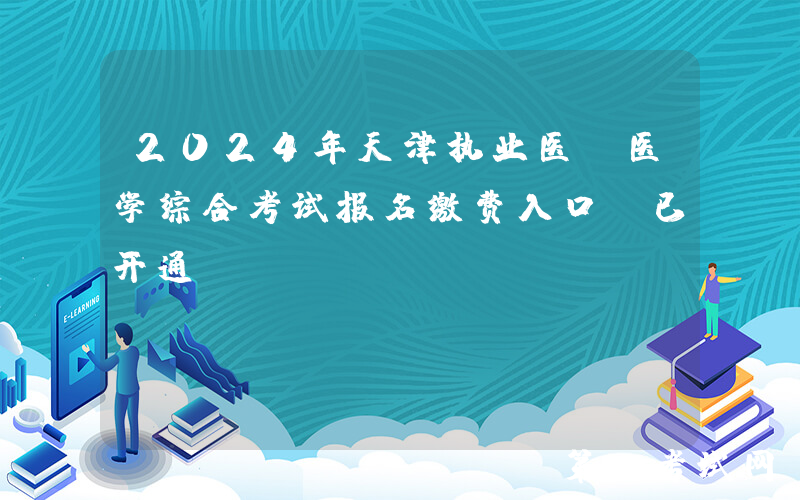 2024年天津执业医师医学综合考试报名缴费入口（已开通）