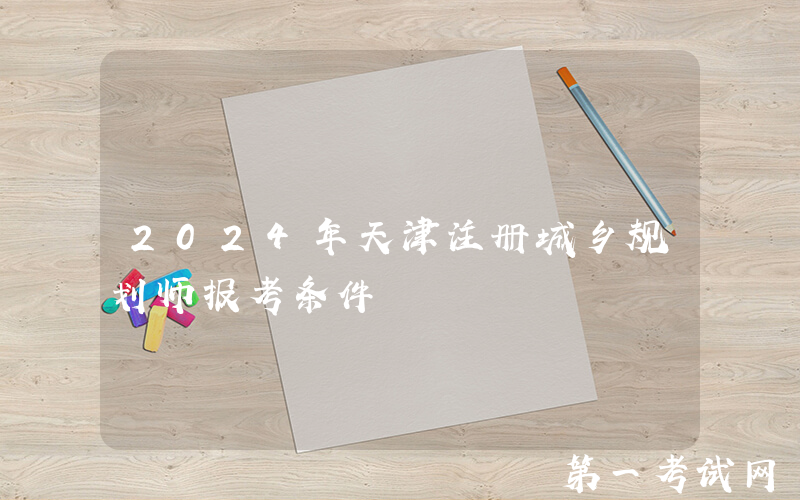 2024年天津注册城乡规划师报考条件