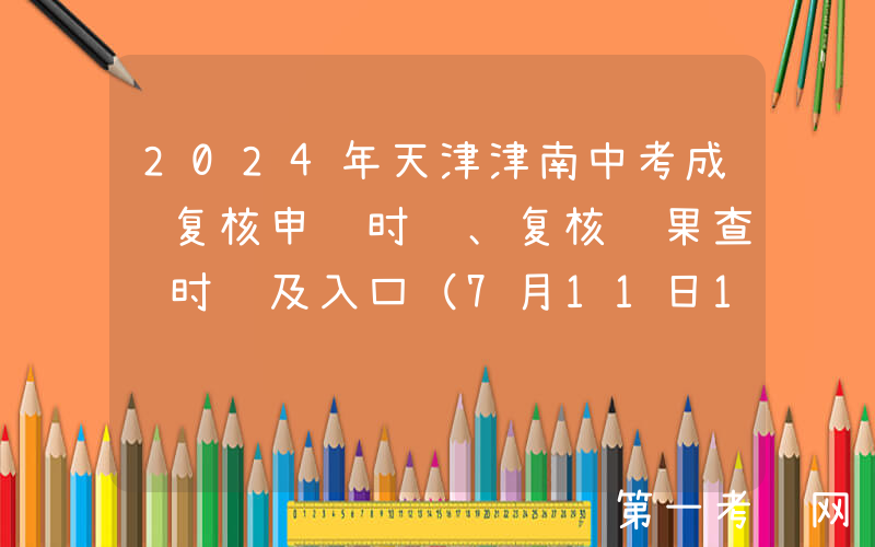 2024年天津津南中考成绩复核申请时间、复核结果查询时间及入口（7月11日12时起申请）