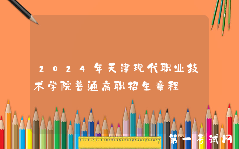 2024年天津现代职业技术学院普通高职招生章程