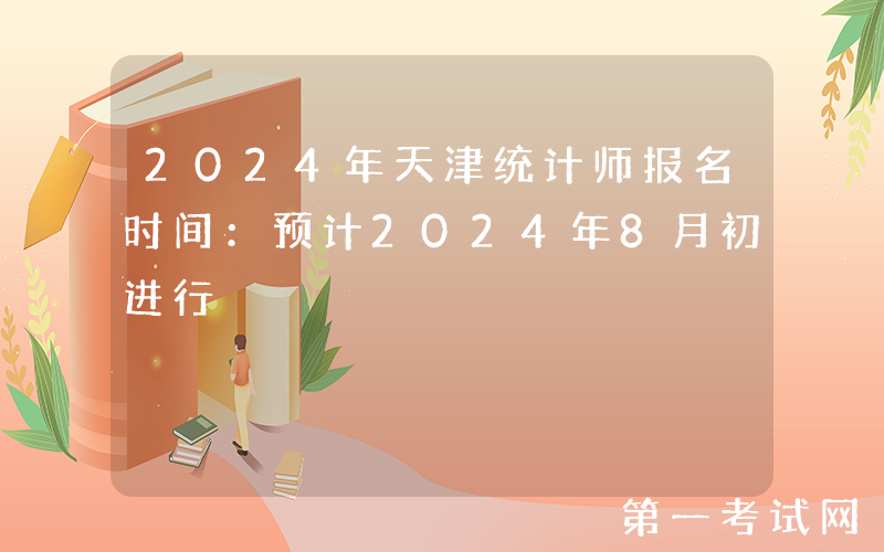 2024年天津统计师报名时间：预计2024年8月初进行