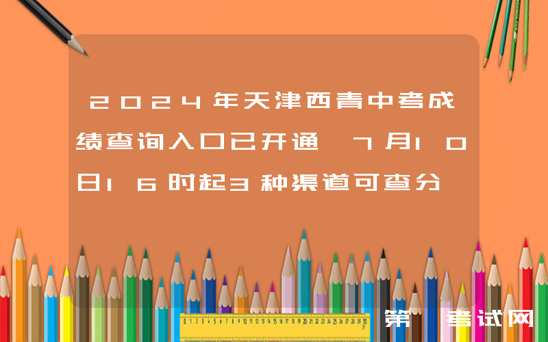 2024年天津西青中考成绩查询入口已开通 7月10日16时起3种渠道可查分 附分数段统计情况