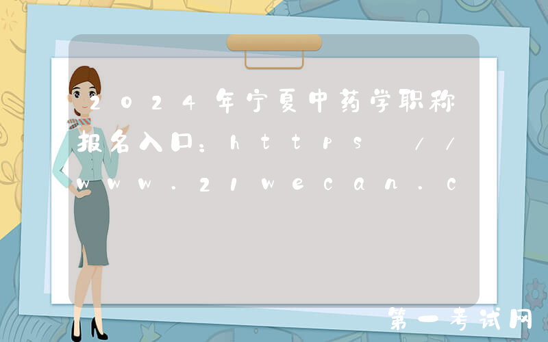 2024年宁夏中药学职称报名入口：https://www.21wecan.com[已开通]