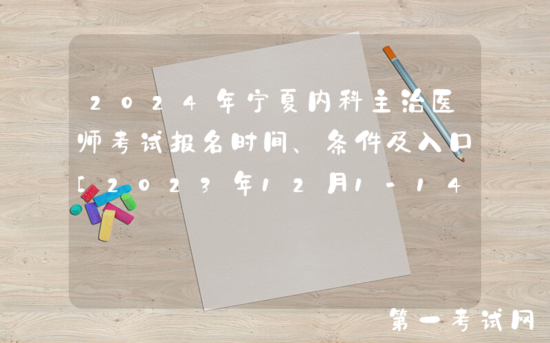 2024年宁夏内科主治医师考试报名时间、条件及入口[2023年12月1-14日网上预报名]