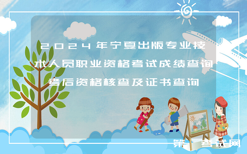 2024年宁夏出版专业技术人员职业资格考试成绩查询、考后资格核查及证书查询