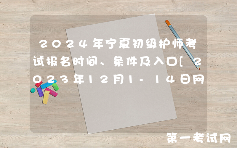 2024年宁夏初级护师考试报名时间、条件及入口[2023年12月1-14日网上预报名]
