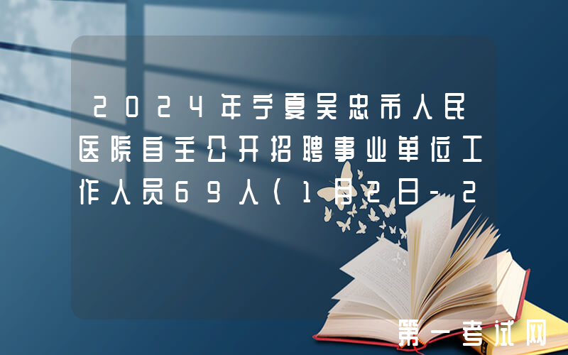 2024年宁夏吴忠市人民医院自主公开招聘事业单位工作人员69人（1月2日-22日报名）