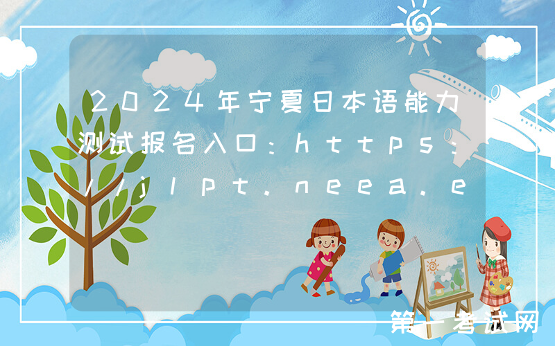 2024年宁夏日本语能力测试报名入口：https://jlpt.neea.edu.cn或https://jlpt.neea.cn