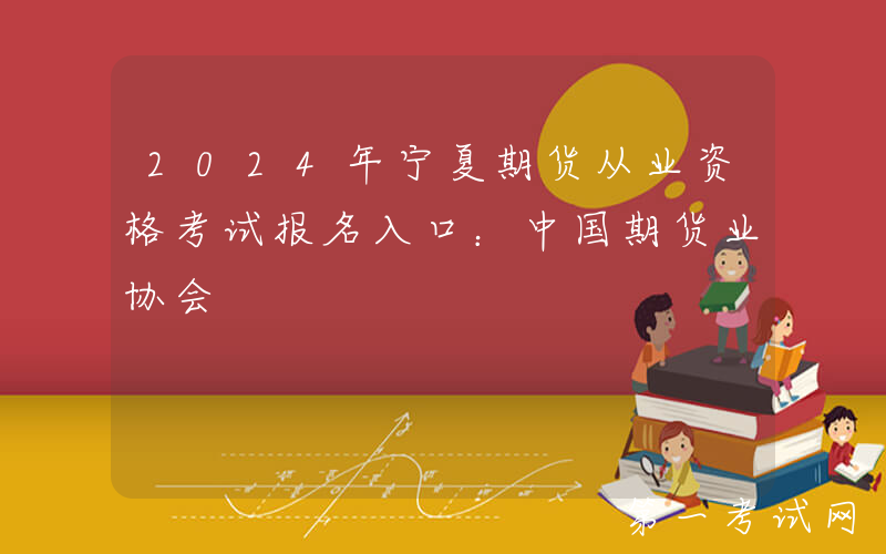 2024年宁夏期货从业资格考试报名入口：中国期货业协会