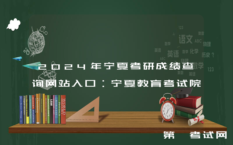 2024年宁夏考研成绩查询网站入口：宁夏教育考试院