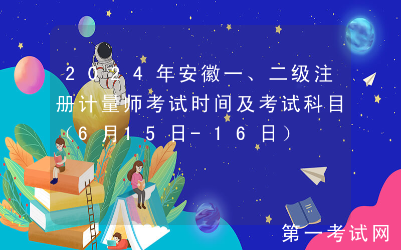 2024年安徽一、二级注册计量师考试时间及考试科目（6月15日-16日）