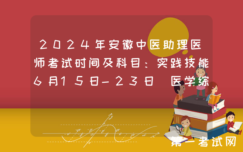 2024年安徽中医助理医师考试时间及科目：实践技能6月15日-23日 医学综合8月17日