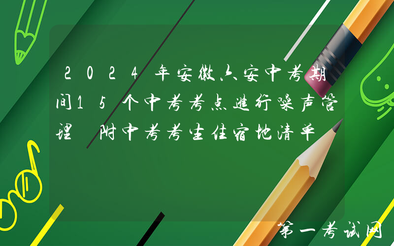 2024年安徽六安中考期间15个中考考点进行噪声管理 附中考考生住宿地清单