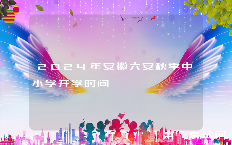 2024年安徽六安秋季中小学开学时间