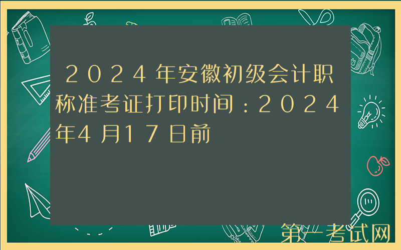 2024年安徽初级会计职称准考证打印时间：2024年4月17日前