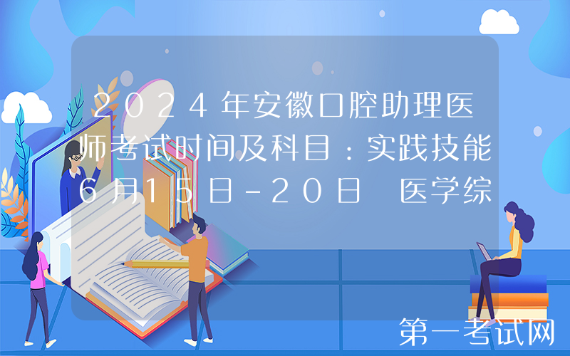 2024年安徽口腔助理医师考试时间及科目：实践技能6月15日-20日 医学综合8月17日