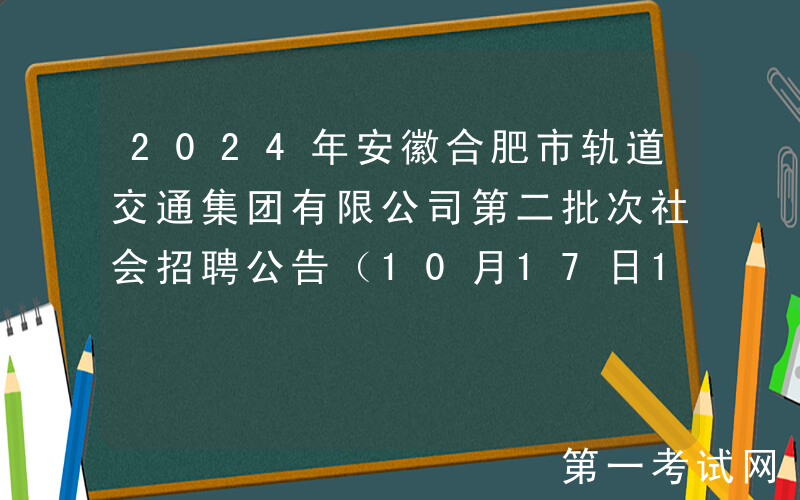 2024年安徽合肥市轨道交通集团有限公司第二批次社会招聘公告（10月17日17:30前报名）