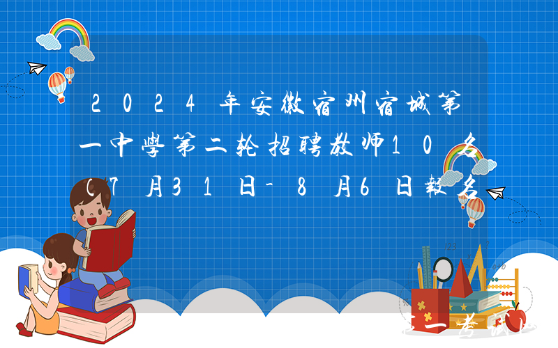2024年安徽宿州宿城第一中学第二轮招聘教师10名（7月31日-8月6日报名）