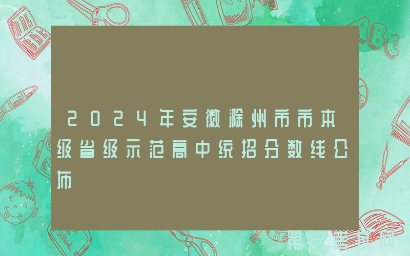 2024年安徽滁州市市本级省级示范高中统招分数线公布