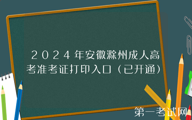 2024年安徽滁州成人高考准考证打印入口（已开通）