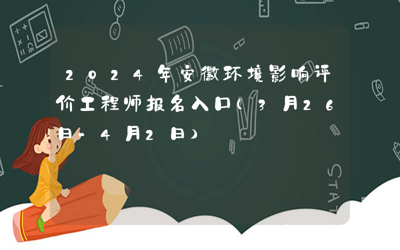 2024年安徽环境影响评价工程师报名入口（3月26日-4月2日）