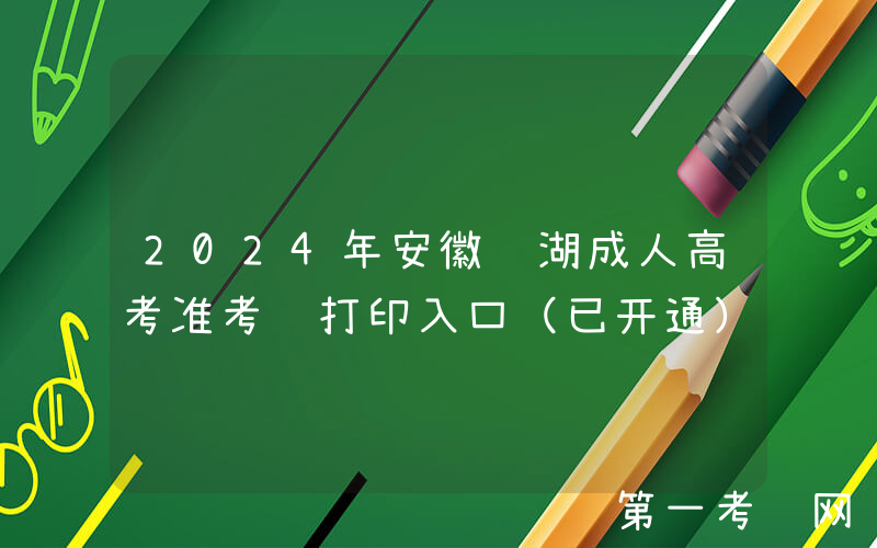 2024年安徽芜湖成人高考准考证打印入口（已开通）