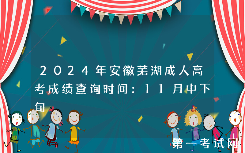 2024年安徽芜湖成人高考成绩查询时间：11月中下旬