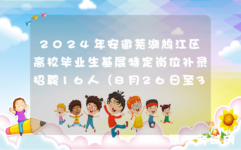 2024年安徽芜湖鸠江区高校毕业生基层特定岗位补录招聘16人（8月26日至30日报名）