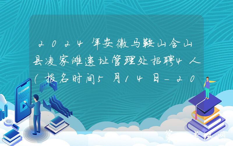 2024年安徽马鞍山含山县凌家滩遗址管理处招聘4人（报名时间5月14日-20日）