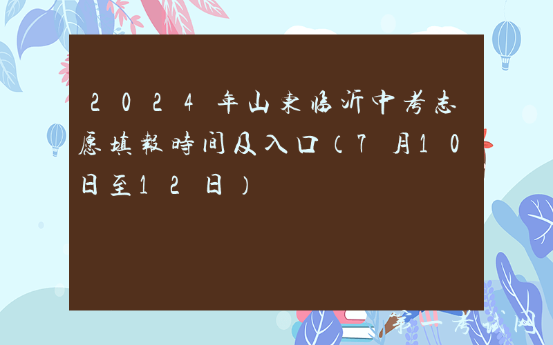 2024年山东临沂中考志愿填报时间及入口（7月10日至12日）