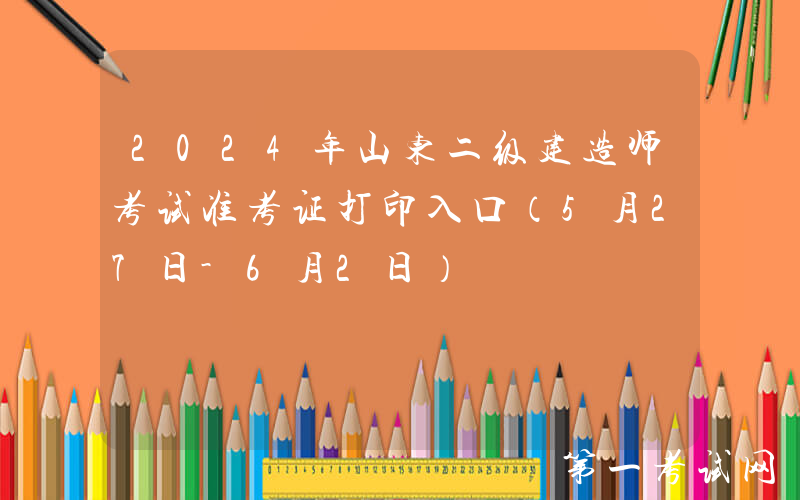 2024年山东二级建造师考试准考证打印入口（5月27日-6月2日）