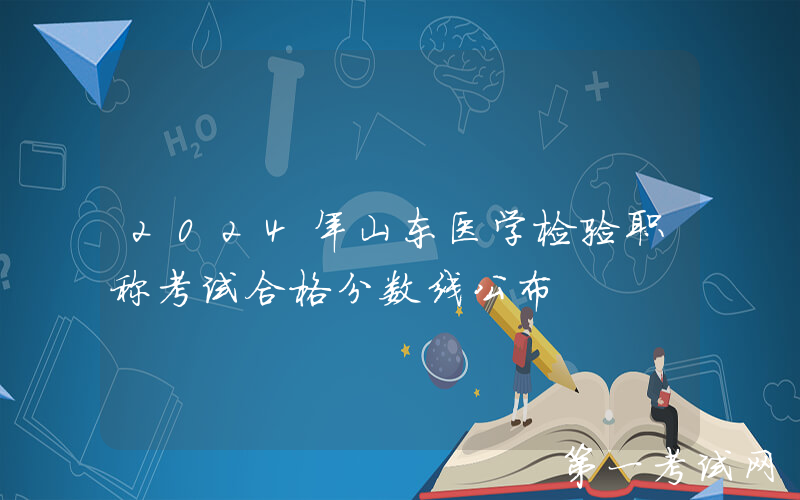 2024年山东医学检验职称考试合格分数线公布
