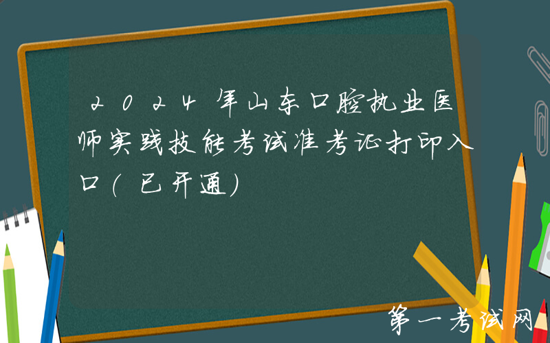 2024年山东口腔执业医师实践技能考试准考证打印入口（已开通）