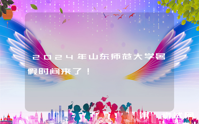 2024年山东师范大学暑假时间来了！