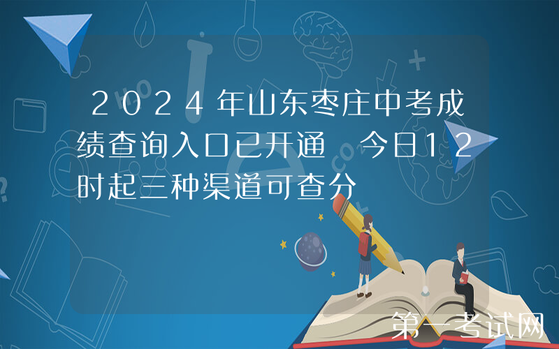 2024年山东枣庄中考成绩查询入口已开通 今日12时起三种渠道可查分