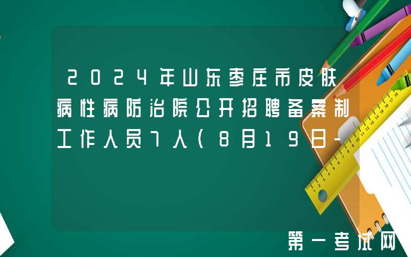 2024年山东枣庄市皮肤病性病防治院公开招聘备案制工作人员7人（8月19日-23日报名）