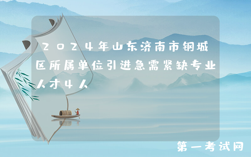 2024年山东济南市钢城区所属单位引进急需紧缺专业人才4人