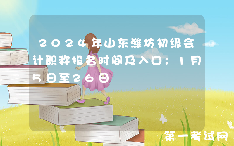 2024年山东潍坊初级会计职称报名时间及入口：1月5日至26日
