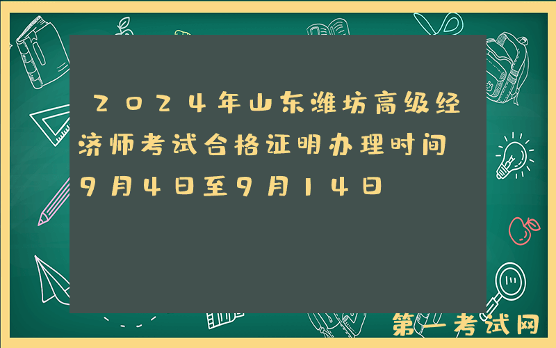 2024年山东潍坊高级经济师考试合格证明办理时间：9月4日至9月14日
